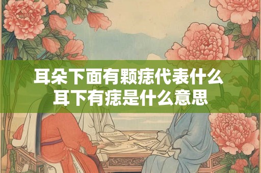 耳朵下面有颗痣代表什么 耳下有痣是什么意思