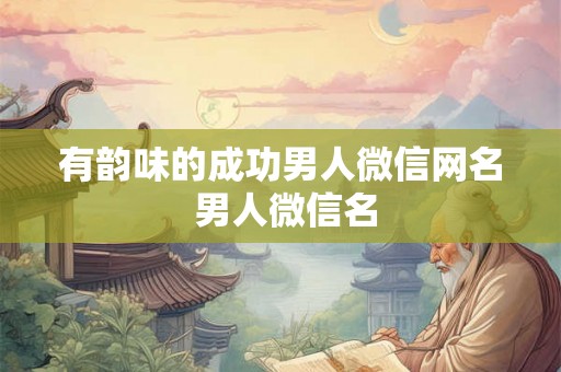 有韵味的成功男人微信网名 男人微信名 有韵味的成功男人微信网名 男人微信名