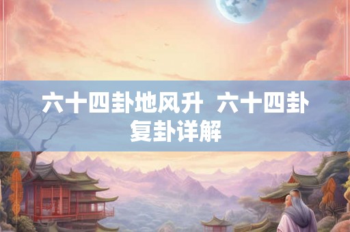 六十四卦地风升 六十四卦复卦详解 六十四卦地风升 六十四卦复卦详解