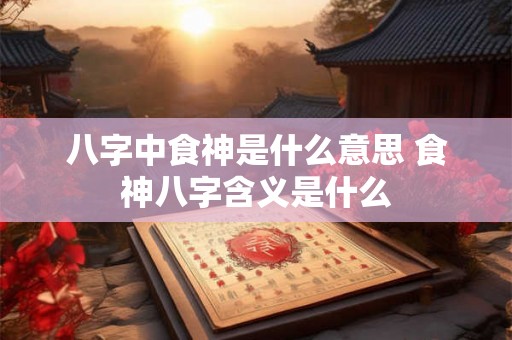 八字中食神是什么意思 食神八字含义是什么