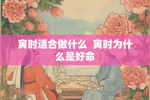 寅时适合做什么  寅时为什么是好命
