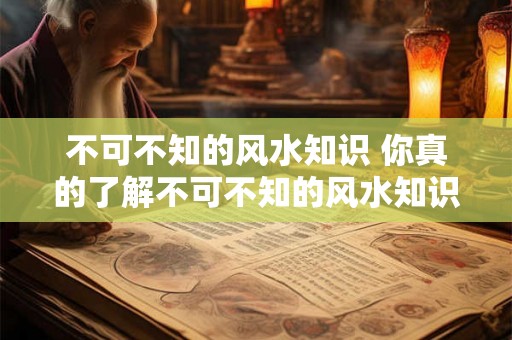 不可不知的风水知识 你真的了解不可不知的风水知识吗