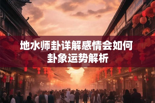 地水师卦详解感情会如何 卦象运势解析