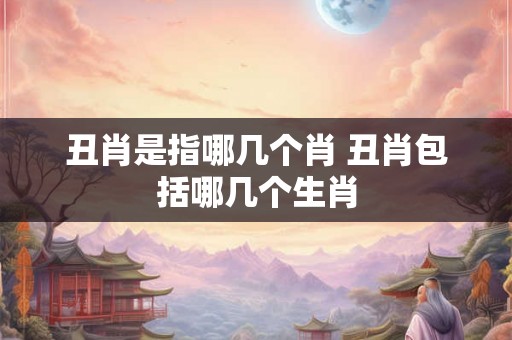 丑肖是指哪几个肖 丑肖包括哪几个生肖 丑肖是指哪几个肖 丑肖包括哪几个生肖