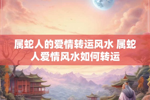 属蛇人的爱情转运风水 属蛇人爱情风水如何转运