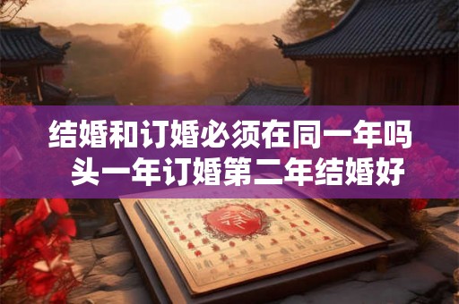 结婚和订婚必须在同一年吗  头一年订婚第二年结婚好不好