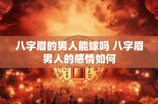 八字眉的男人能嫁吗 八字眉男人的感情如何 八字眉的男人能嫁吗 八字眉男人的感情如何