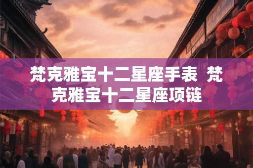梵克雅宝十二星座手表  梵克雅宝十二星座项链