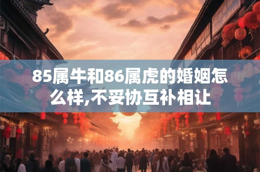 85属牛和86属虎的婚姻怎么样,不妥协互补相让