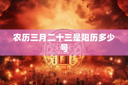 农历三月二十三是阳历多少号