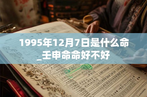 1995年12月7日是什么命_壬申命命好不好