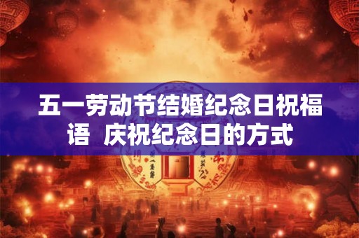 五一劳动节结婚纪念日祝福语  庆祝纪念日的方式