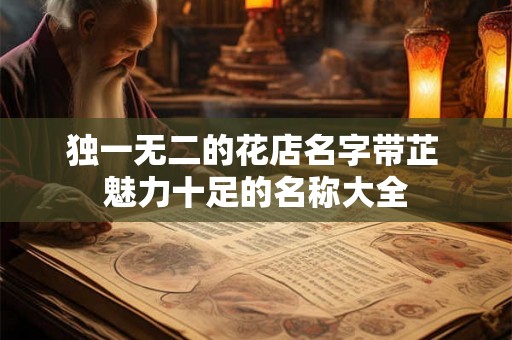 独一无二的花店名字带芷 魅力十足的名称大全 独一无二的花店名字带芷 魅力十足的名称大全