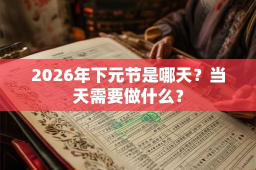 2026年下元节是哪天?当天需要做什么? 2026年下元节是哪天?当天需要做什么?