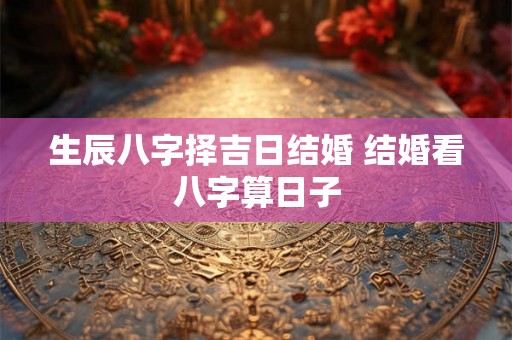 生辰八字择吉日结婚 结婚看八字算日子