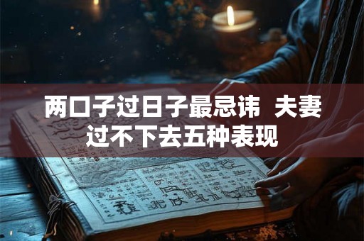 两口子过日子最忌讳  夫妻过不下去五种表现