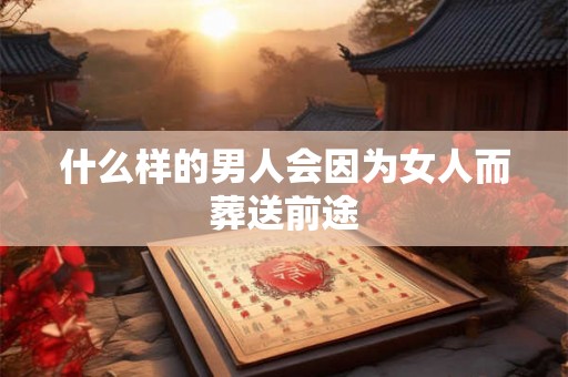 什么样的男人会因为女人而葬送前途