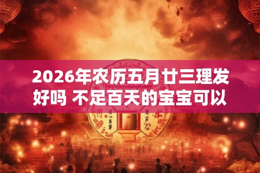 2026年农历五月廿三理发好吗 不足百天的宝宝可以理发吗 2026年农历五月廿三理发好吗 不足百天的宝宝可以理发吗
