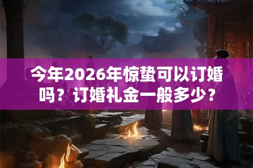 今年2026年惊蛰可以订婚吗？订婚礼金一般多少？