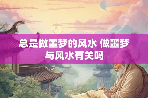 总是做噩梦的风水 做噩梦与风水有关吗