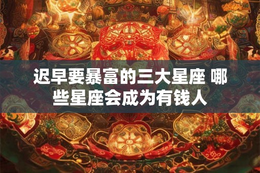 迟早要暴富的三大星座 哪些星座会成为有钱人