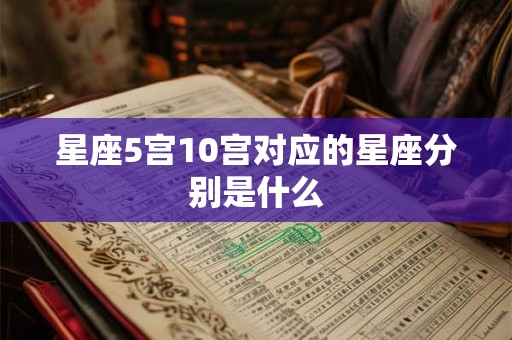 星座5宫10宫对应的星座分别是什么 星座5宫10宫对应的星座分别是什么