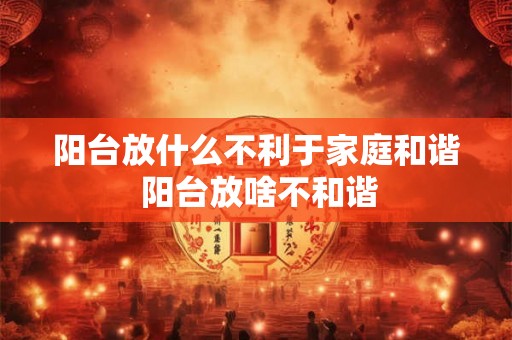 阳台放什么不利于家庭和谐 阳台放啥不和谐