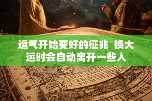 运气开始变好的征兆  换大运时会自动离开一些人