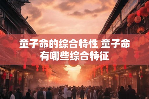 童子命的综合特性 童子命有哪些综合特征