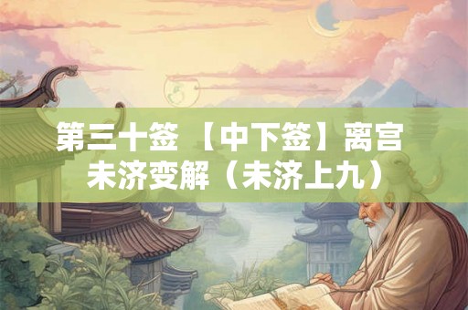 第三十签 【中下签】离宫 未济变解(未济上九) 第三十签 【中下签】离宫 未济变解(未济上九)