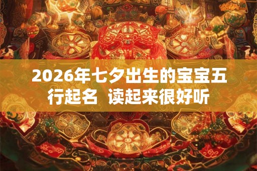 2026年七夕出生的宝宝五行起名 读起来很好听 2026年七夕出生的宝宝五行起名 读起来很好听
