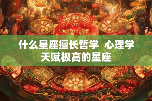 什么星座擅长哲学 心理学天赋极高的星座 什么星座擅长哲学 心理学天赋极高的星座