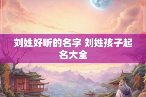 刘姓好听的名字 刘姓孩子起名大全