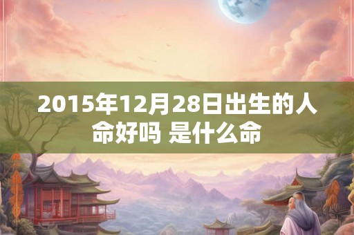 2015年12月28日出生的人命好吗 是什么命 2015年12月28日出生的人命好吗 是什么命