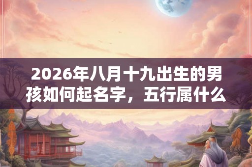 2026年八月十九出生的男孩如何起名字,五行属什么 2026年八月十九出生的男孩如何起名字,五行属什么