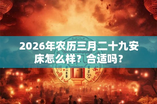 2026年农历三月二十九安床怎么样?合适吗? 2026年农历三月二十九安床怎么样?合适吗?