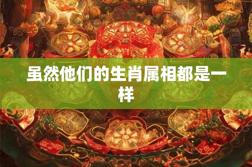 虽然他们的生肖属相都是一样 虽然他们的生肖属相都是一样