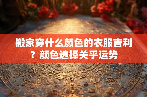 搬家穿什么颜色的衣服吉利？颜色选择关乎运势