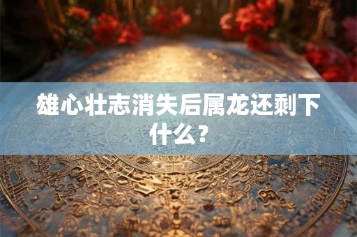 雄心壮志消失后属龙还剩下什么? 雄心壮志消失后属龙还剩下什么?