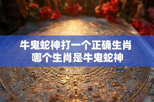 牛鬼蛇神打一个正确生肖 哪个生肖是牛鬼蛇神