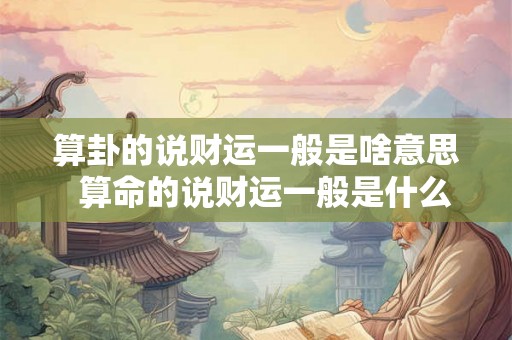 算卦的说财运一般是啥意思  算命的说财运一般是什么情况