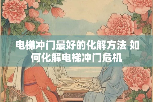 电梯冲门最好的化解方法 如何化解电梯冲门危机 电梯冲门最好的化解方法 如何化解电梯冲门危机