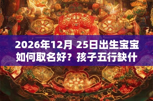 2026年12月 25日出生宝宝如何取名好？孩子五行缺什么？