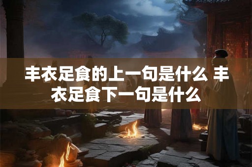 丰衣足食的上一句是什么 丰衣足食下一句是什么 丰衣足食的上一句是什么 丰衣足食下一句是什么