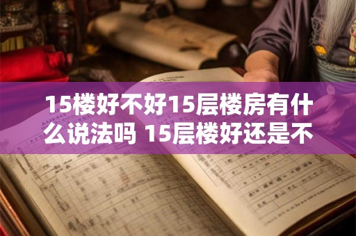 15楼好不好15层楼房有什么说法吗 15层楼好还是不好 15楼好不好15层楼房有什么说法吗 15层楼好还是不好