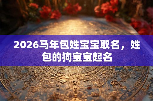 2026马年包姓宝宝取名,姓包的狗宝宝起名 2026马年包姓宝宝取名,姓包的狗宝宝起名