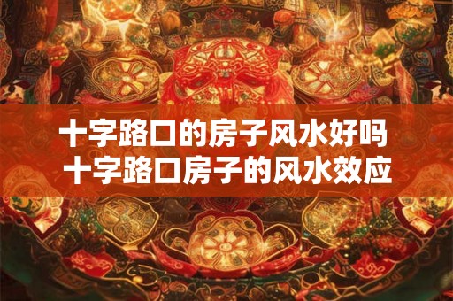 十字路口的房子风水好吗 十字路口房子的风水效应