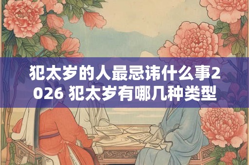 犯太岁的人最忌讳什么事2026 犯太岁有哪几种类型