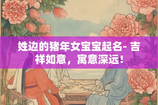 姓边的猪年女宝宝起名- 吉祥如意,寓意深远! 姓边的猪年女宝宝起名- 吉祥如意,寓意深远!
