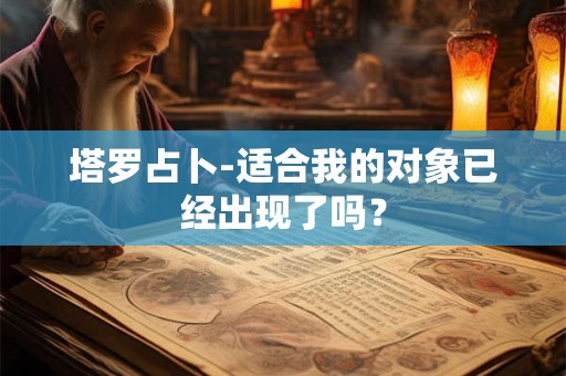 塔罗占卜-适合我的对象已经出现了吗？